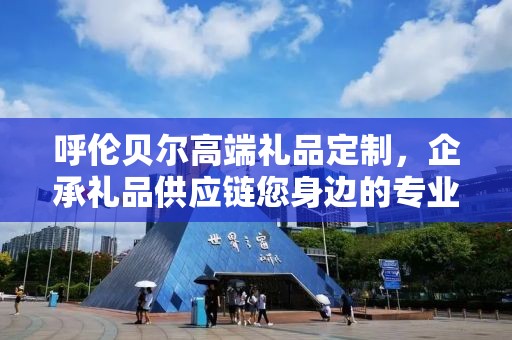 呼伦贝尔高端礼品定制，企承礼品供应链您身边的专业礼品定制公司