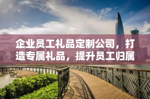 企业员工礼品定制公司，打造专属礼品，提升员工归属感与企业文化价值